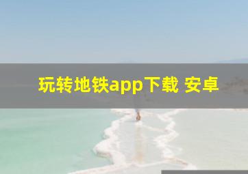 玩转地铁app下载 安卓